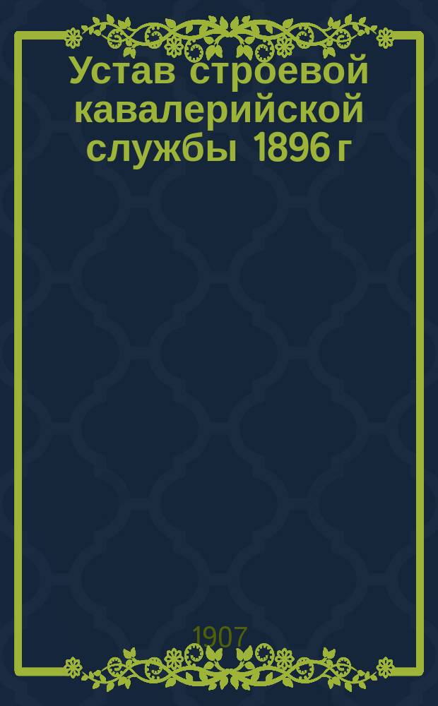 Устав строевой кавалерийской службы 1896 г : Ч. 1-. Ч. 2 : Эскадронное ученье ; Ч. 3. Полковое ученье ; Ч. 4. Бригада, дивизия, сводный корпус ; Устав спешенных частей кавалерии ; Правила для смотров и для отдания чести ; Кавалерийские сигналы