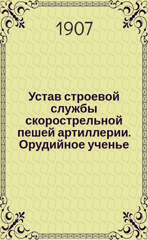 Устав строевой службы скорострельной пешей артиллерии. Орудийное ученье : Проект : Выс. утв. 12 мая 1904 г