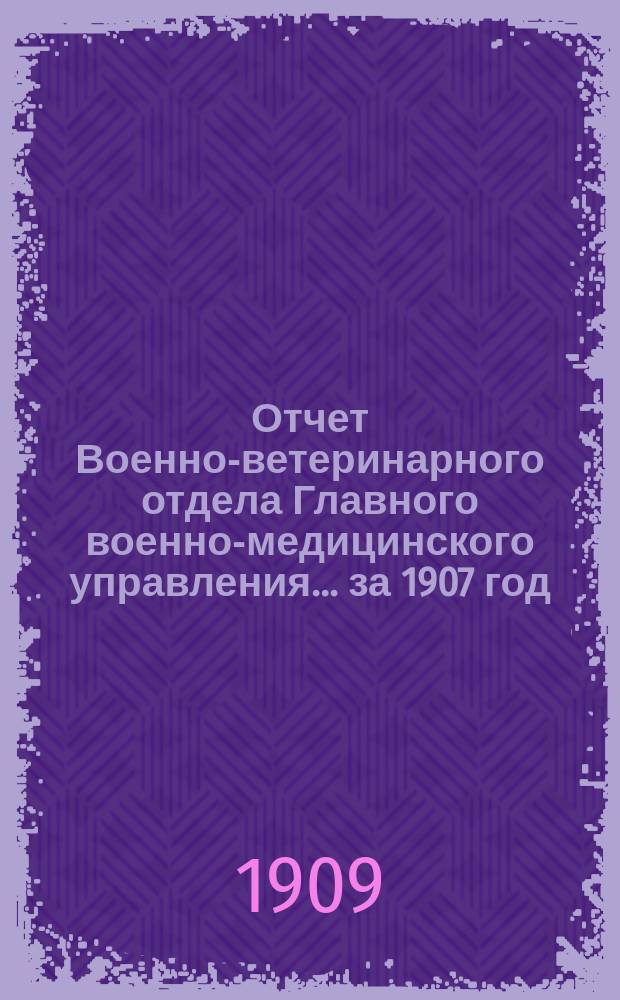 Отчет Военно-ветеринарного отдела Главного военно-медицинского управления... ... за 1907 год