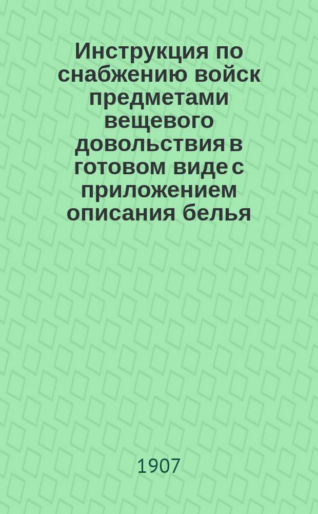 Инструкция по снабжению войск предметами вещевого довольствия в готовом виде с приложением описания белья, гимнастической рубахи и одеяла для нижних чинов, описания шитья сапогов, мер сапогов и колодок (с чертежами сапога и сапожной колодки), табели мер мундиров и шинелей, согласно Циркуляра Гл. инт. упр. 1906 г. № 26