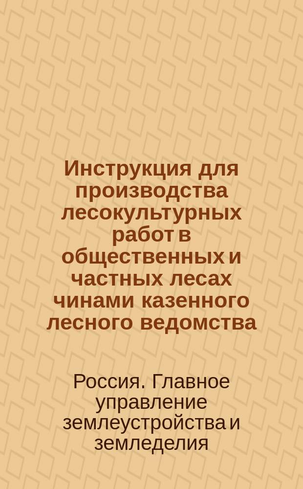 Инструкция для производства лесокультурных работ в общественных и частных лесах чинами казенного лесного ведомства : (Лесной устав, изд. 1905 г. ст. 752) : Утв. Главноупр. землеустройством и земледелием
