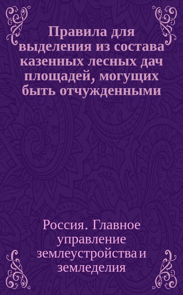 Правила для выделения из состава казенных лесных дач площадей, могущих быть отчужденными, сельскому населению (пун. б. ст. 1 высочайшего указа 27 авг. 1906 г.), с циркуляром к ним г. главноуправляющего землеустройством и земледелием от 19 янв. 1907 г. за № 334 и двумя журналами особого совещания : Утв. 11 янв. 1907 г.