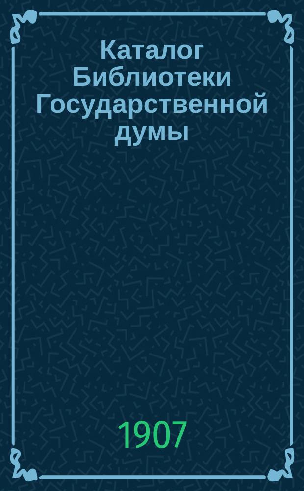 Каталог Библиотеки Государственной думы : Рус. и иностр. изд. : Сост. по 1 нояб. 1907 г