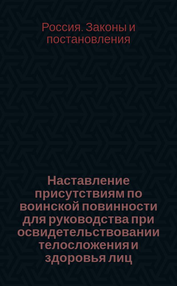Наставление присутствиям по воинской повинности для руководства при освидетельствовании телосложения и здоровья лиц, призванных к исполнению сей повинности, с относящимися к нему расписаниями болезней и инструкциями врачам : (Утв. 20 июня 1906 г. ..., доп. примеч. ст. 39, 23 авг. 1906 г. ...)