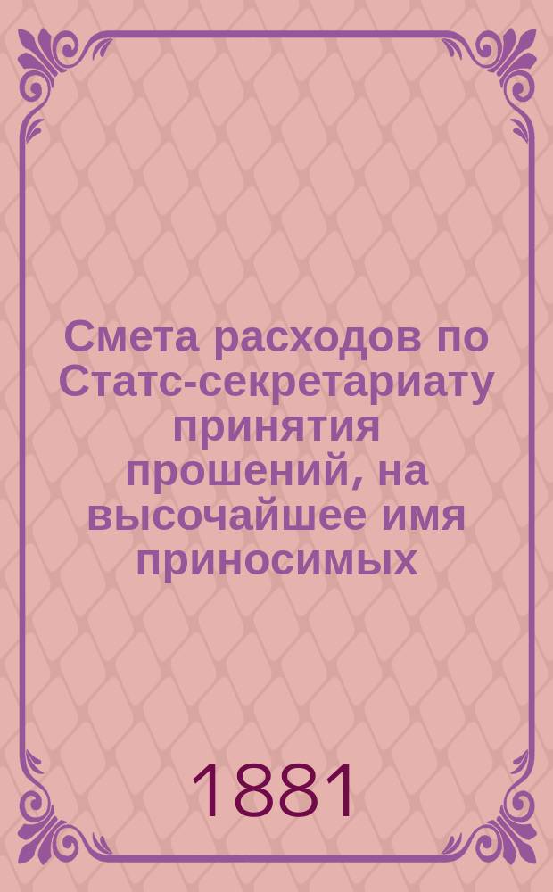 Смета расходов по Статс-секретариату принятия прошений, на высочайшее имя приносимых... ... на 1882 год