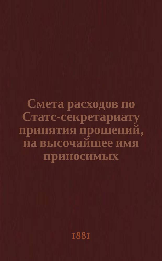 Смета расходов по Статс-секретариату принятия прошений, на высочайшее имя приносимых... ... на 1882 год : Извлечение из всеподданнейшего доклада статс-секретаря принятия прошений о сокращении одной временной судебной экспедиции и должности помощника журналиста в канцелярии статс-секретаря принятия прошений
