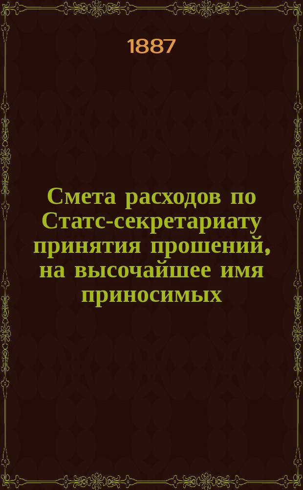 Смета расходов по Статс-секретариату принятия прошений, на высочайшее имя приносимых... ... на 1888 год