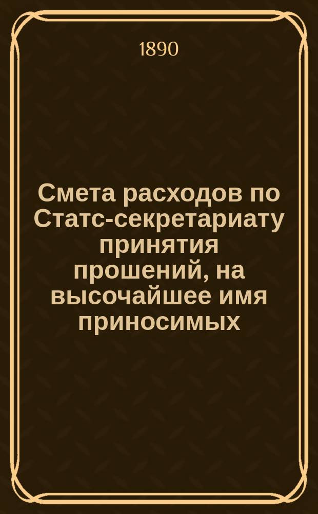Смета расходов по Статс-секретариату принятия прошений, на высочайшее имя приносимых... ... на 1891 год