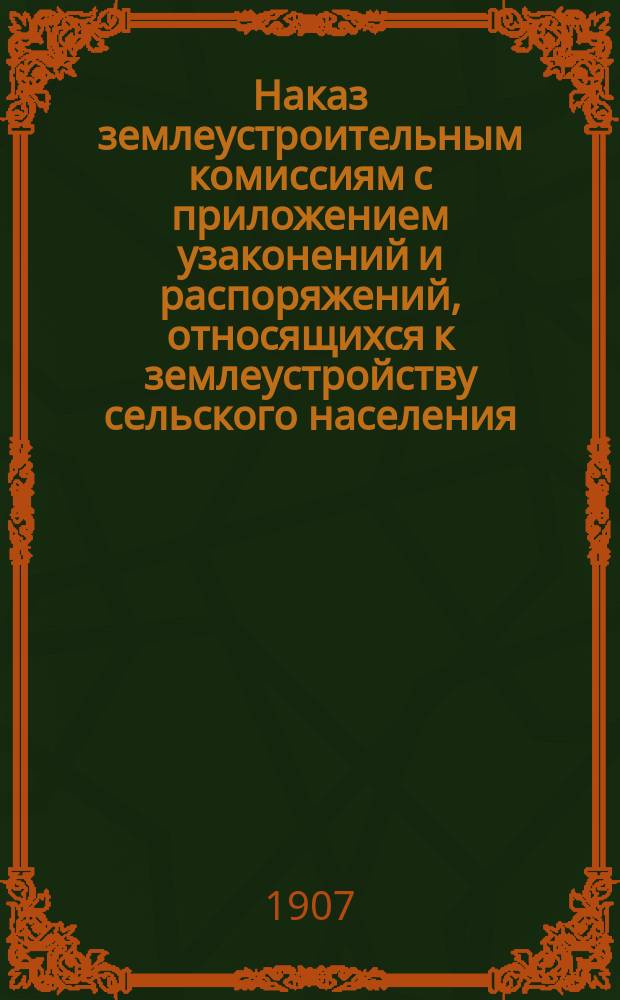 Наказ землеустроительным комиссиям с приложением узаконений и распоряжений, относящихся к землеустройству сельского населения, последовавших в 1906 году