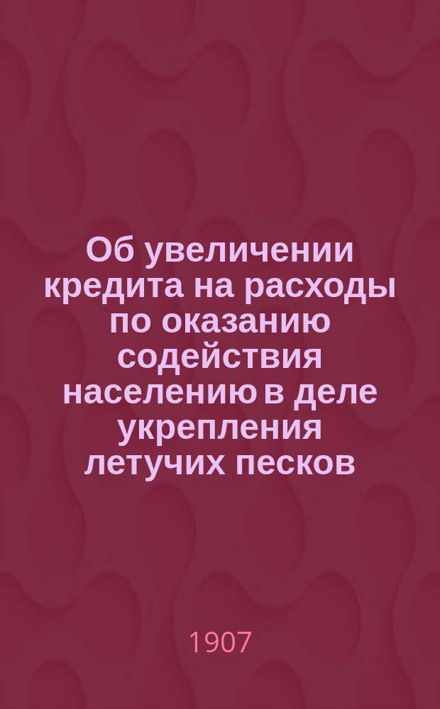 Об увеличении кредита на расходы по оказанию содействия населению в деле укрепления летучих песков : В Гос. думу : С прил