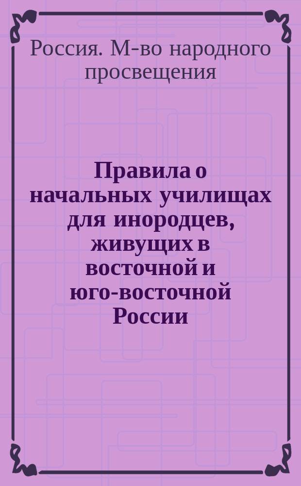 Правила о начальных училищах для инородцев, живущих в восточной и юго-восточной России, утвержденные Министерством народного просвещения 31 марта 1906 г. и 2 янв. 1907 г.