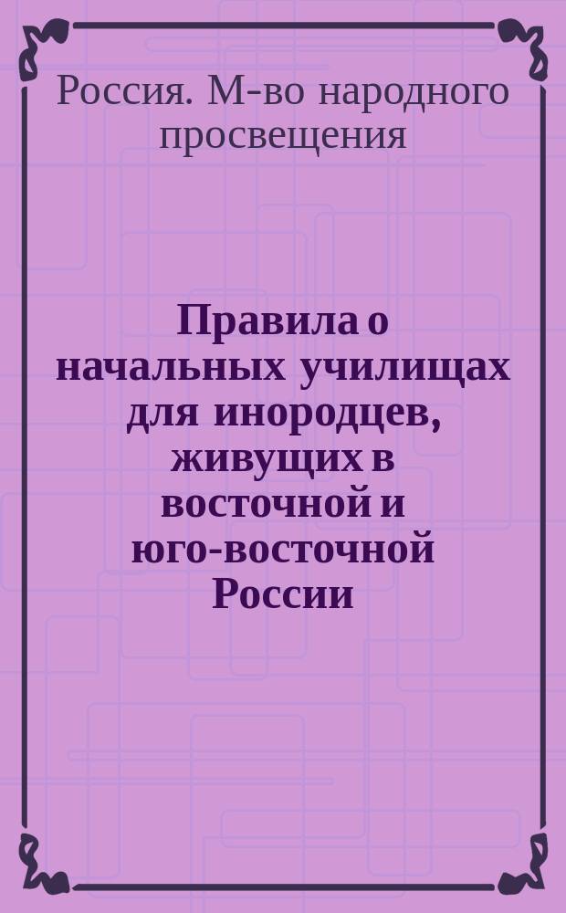 Правила о начальных училищах для инородцев, живущих в восточной и юго-восточной России, утвержденные Министерством народного просвещения 31 марта 1906 г. и 2 янв. 1907 г.