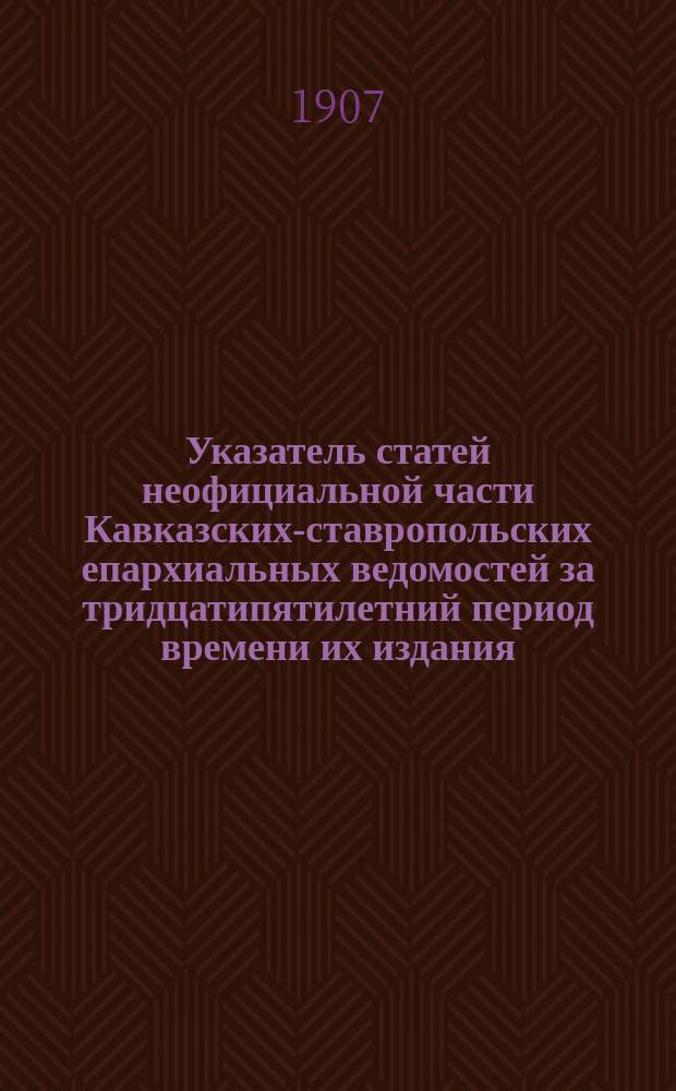 Указатель статей неофициальной части Кавказских-ставропольских епархиальных ведомостей за тридцатипятилетний период времени их издания, 1837-1907 годы