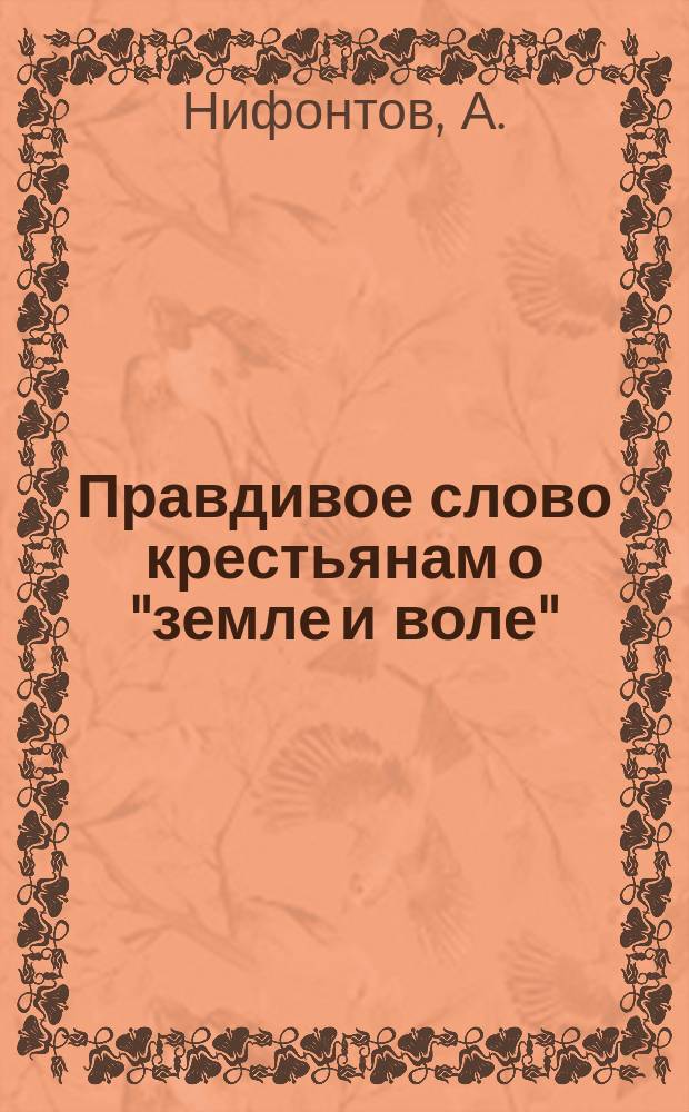 Правдивое слово крестьянам о "земле и воле" : (В чем наша польза и благополучие?)