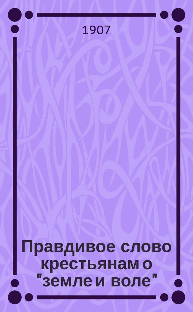 Правдивое слово крестьянам о "земле и воле" : (В чем наша польза и благополучие?)