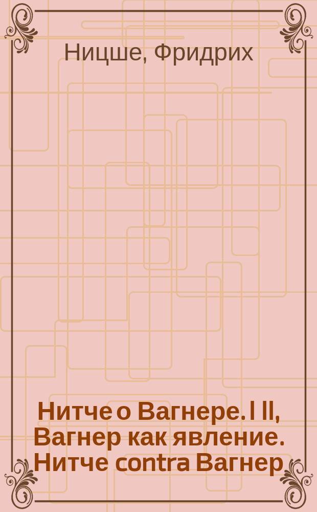 Нитче о Вагнере. I II, Вагнер как явление. Нитче contra Вагнер