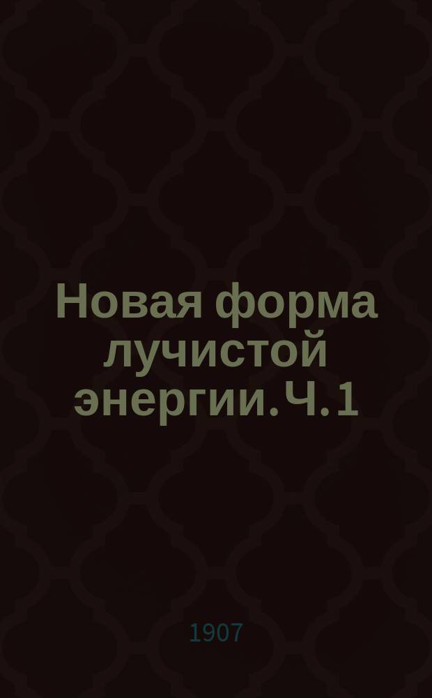 Новая форма лучистой энергии. Ч. 1