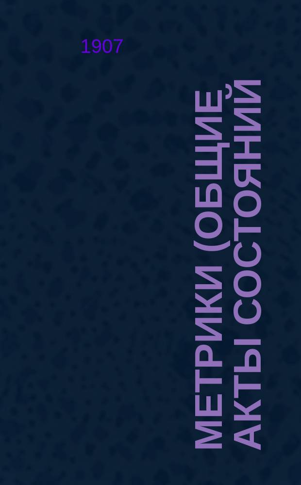 Метрики (общие акты состояний) у православных (по ведомствам епархиальному и военно-духовному), инославных, старобрядцев, сектантов, евреев, караимов и магометан : Акты гражд. состояния в Царстве Польском : Сб. законоположений, церк. правил, распоряжений, разъяснений и указаний..