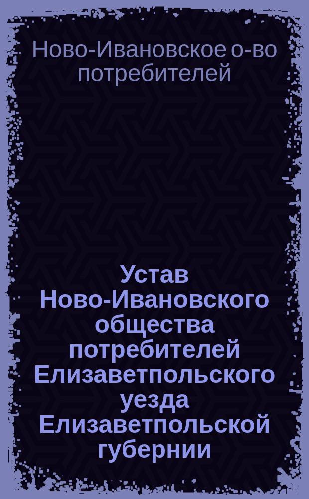 Устав Ново-Ивановского общества потребителей Елизаветпольского уезда Елизаветпольской губернии : (Проект) : Утв. 26 янв. 1907