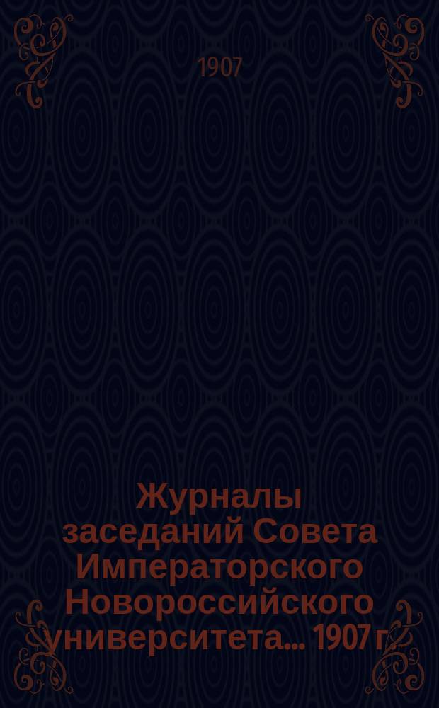 Журналы заседаний Совета Императорского Новороссийского университета... 1907 г. : За весеннее полугодие