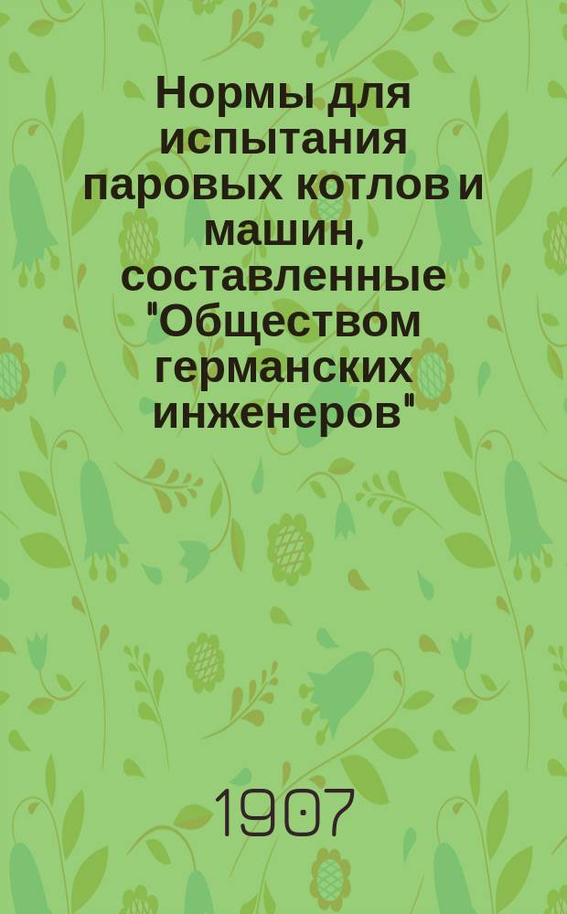 Нормы для испытания паровых котлов и машин, составленные "Обществом германских инженеров", "Международным союзом обществ для наблюдения за паровыми котлами" и "Обществом германских машиностроительных заводов"