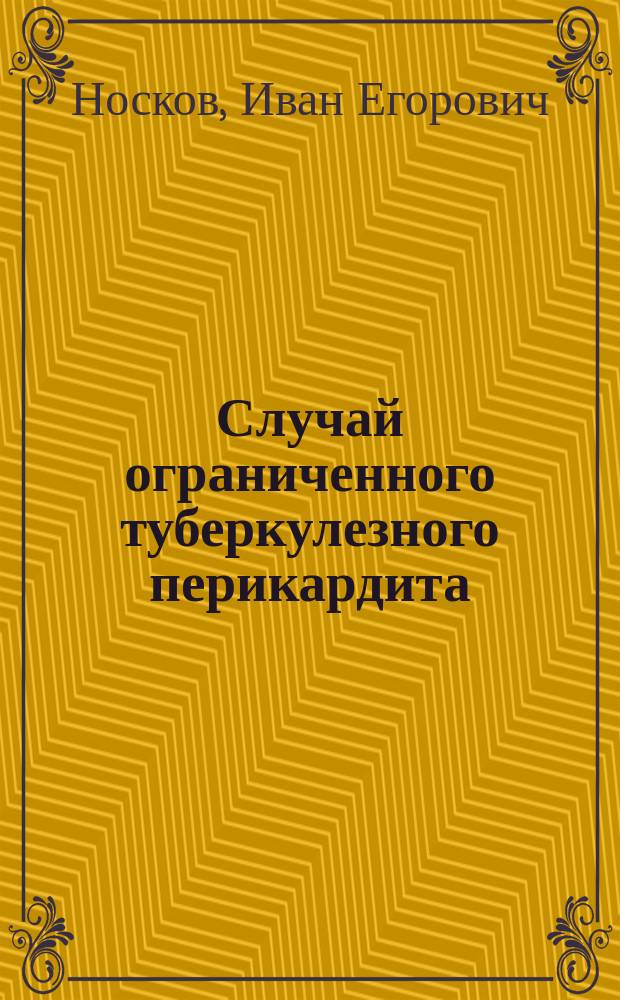 Случай ограниченного туберкулезного перикардита : Докл., чит. в заседании Моск. терапевт. о-ва 13 дек. 1906 г