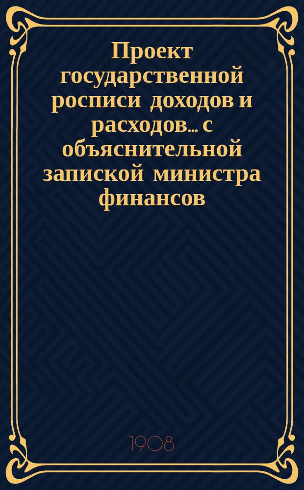 Проект государственной росписи доходов и расходов... с объяснительной запиской министра финансов. на 1909 год...
