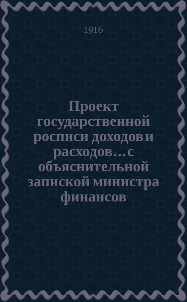 Проект государственной росписи доходов и расходов... с объяснительной запиской министра финансов. на 1917 год. Объяснительная записка : Объяснительная записка...