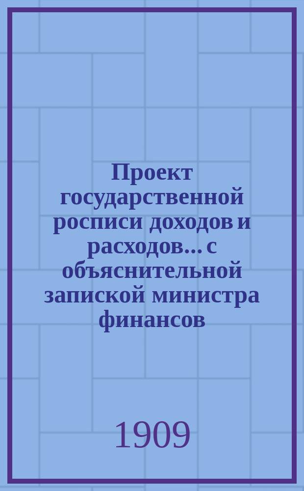 Проект государственной росписи доходов и расходов... с объяснительной запиской министра финансов. на 1910 год...