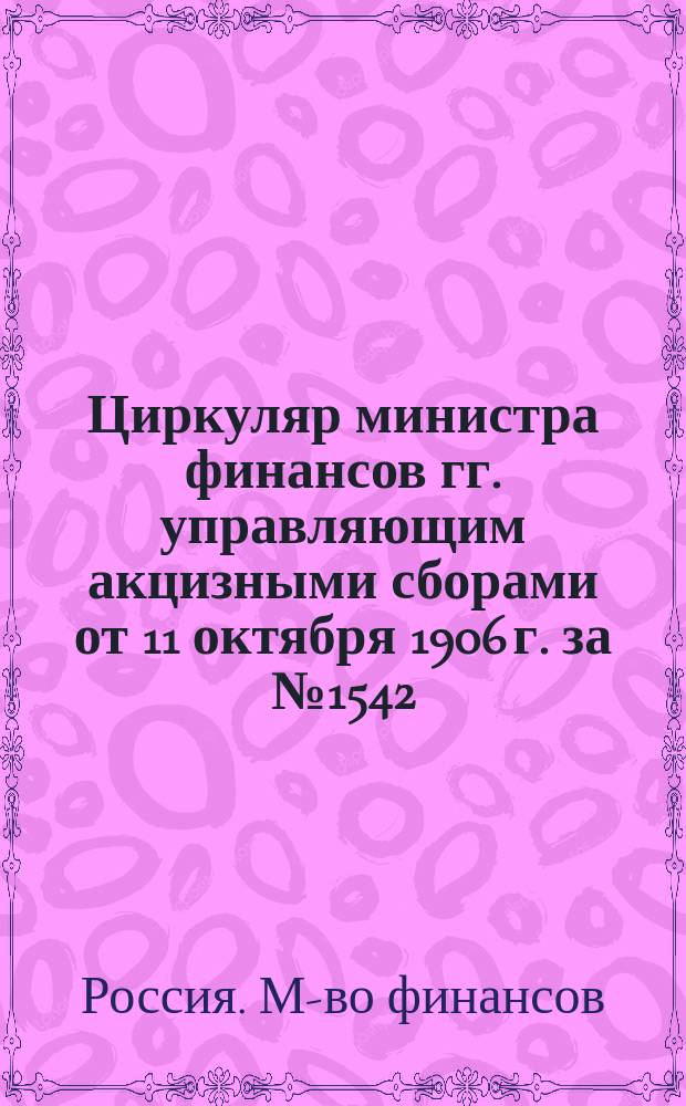 Циркуляр министра финансов гг. управляющим акцизными сборами от 11 октября 1906 г. за № 1542 : О комис. для оценки сах. з-дов по залогу в обеспечение акциза