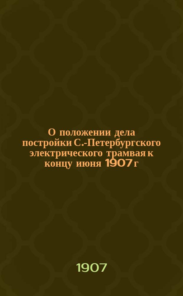 О положении дела постройки С.-Петербургского электрического трамвая к концу июня 1907 г.