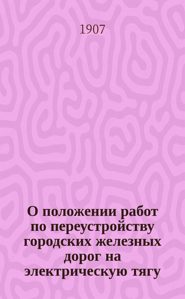 О положении работ по переустройству городских железных дорог на электрическую тягу : На 20 дек. 1906 г