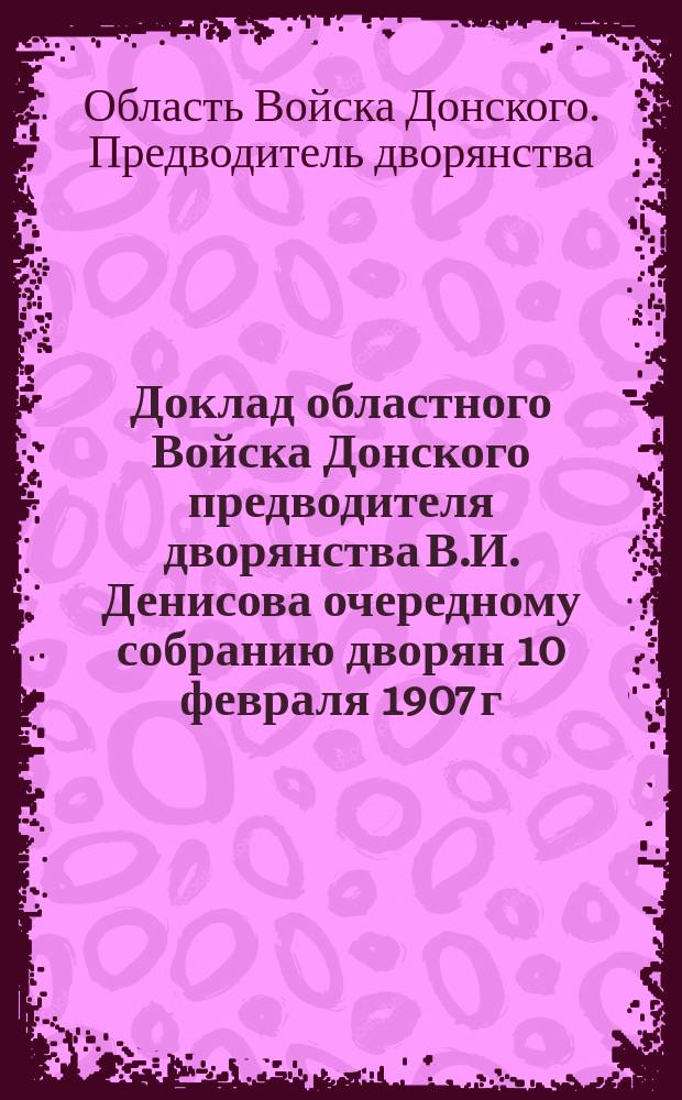 Доклад областного Войска Донского предводителя дворянства В.И. Денисова очередному собранию дворян 10 февраля 1907 г.