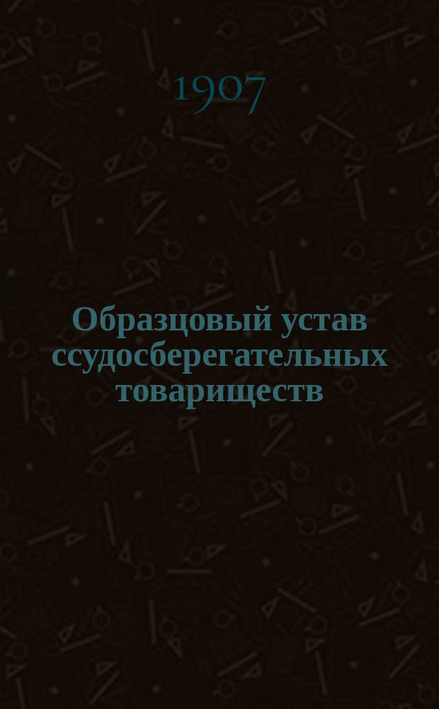 Образцовый устав ссудосберегательных товариществ : Утв. министром финансов 14 сент. и 24 нояб. 1905 г. : С прил.