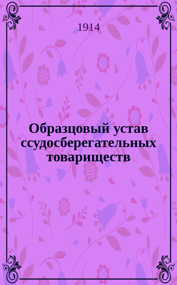 Образцовый устав ссудосберегательных товариществ : Утв. министром финансов 14 сент. и 24 нояб. 1905 г. : С изм., утв. 14 марта 1911 г. : С прил.