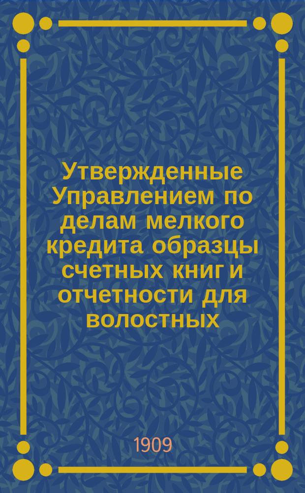 Утвержденные Управлением по делам мелкого кредита образцы счетных книг и отчетности для волостных, сельских и станичных общественных ссудосберегательных касс, а также для других крестьянских общественных касс и банков с необходимыми пояснениями