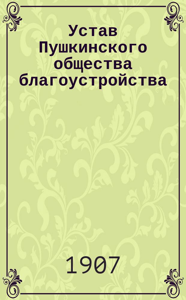 [Устав Пушкинского общества благоустройства] : Утв. 24/VII 1907 г