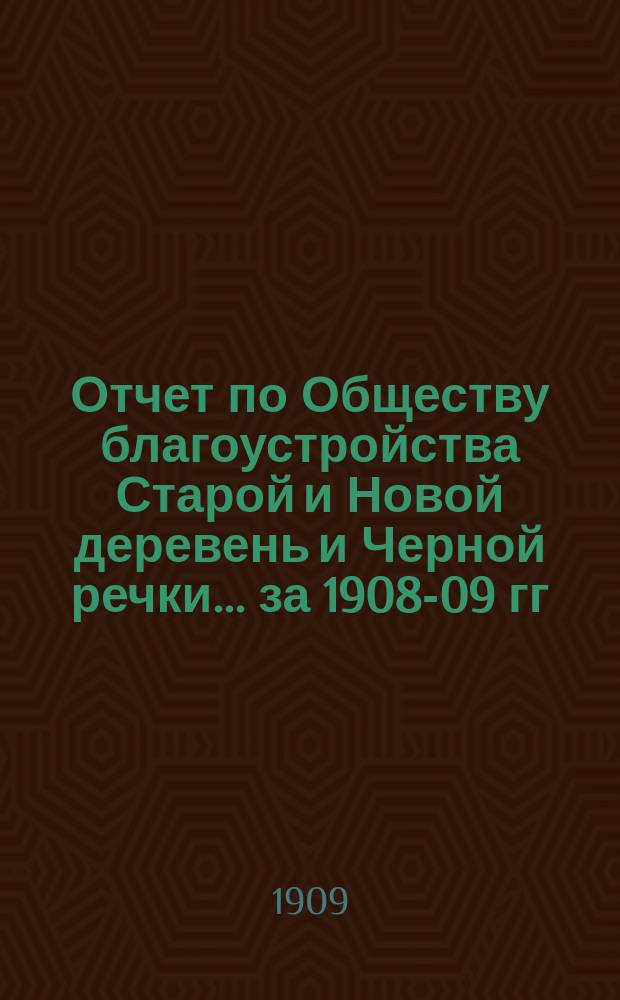 Отчет по Обществу благоустройства Старой и Новой деревень и Черной речки... ... за 1908-09 гг.