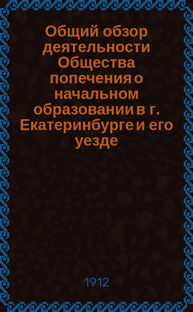 Общий обзор деятельности Общества попечения о начальном образовании в г. Екатеринбурге и его уезде... за 1911 год