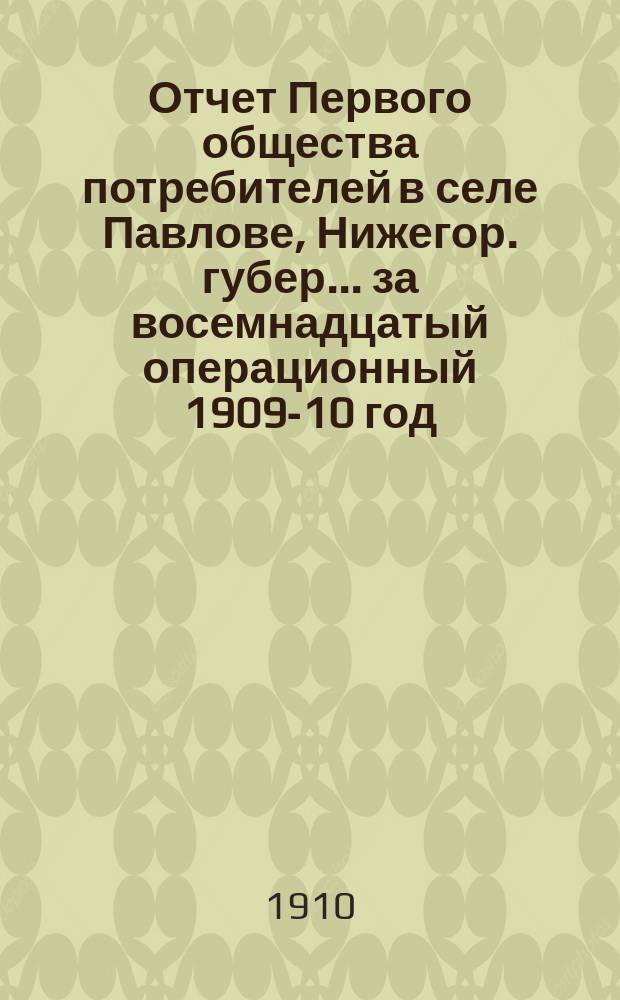 Отчет Первого общества потребителей в селе Павлове, Нижегор. губер. ... за восемнадцатый операционный 1909-10 год