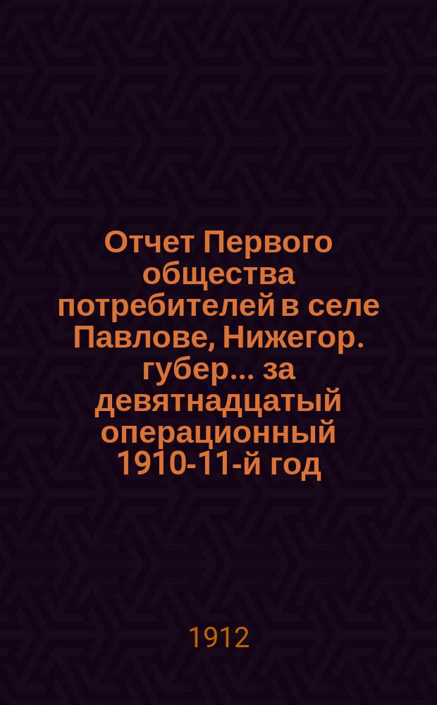 Отчет Первого общества потребителей в селе Павлове, Нижегор. губер. ... за девятнадцатый операционный 1910-11-й год