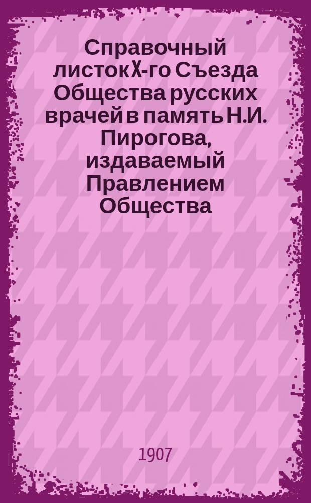 Справочный листок X-го Съезда Общества русских врачей в память Н.И. Пирогова, издаваемый Правлением Общества : № 1-10
