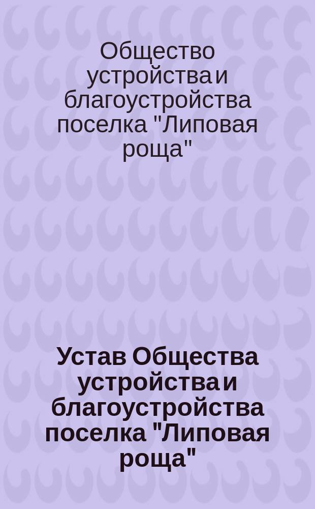 Устав Общества устройства и благоустройства поселка "Липовая роща" : Проект устава, утв. 15 мая 1907 г.