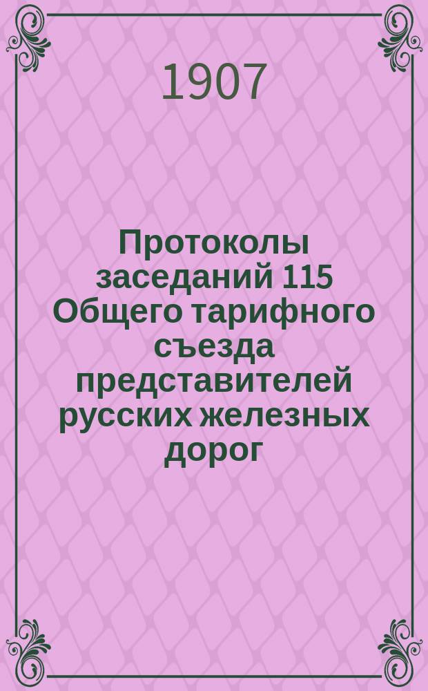 Протоколы заседаний 115 Общего тарифного съезда представителей русских железных дорог : С.-Петербург, 23 и 24 ноября и 9 дек. 1906 г