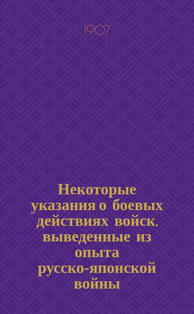 Некоторые указания о боевых действиях войск, выведенные из опыта русско-японской войны : Печ. по распоряжению Ген. штаба ген.-майора Огановского