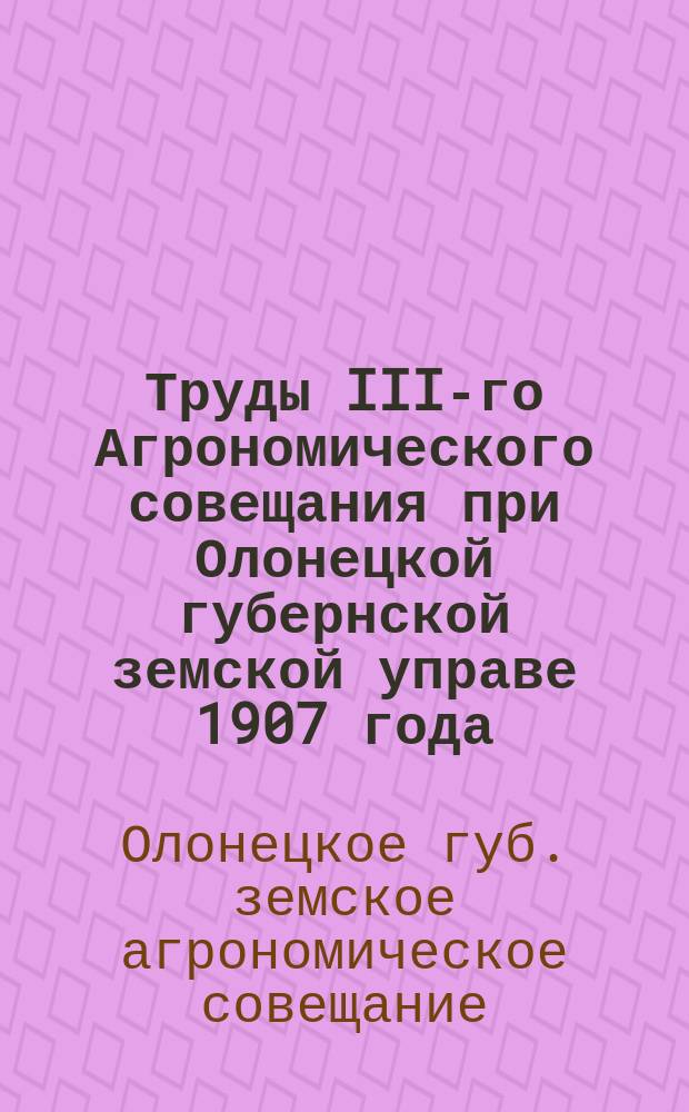 Труды III-го Агрономического совещания при Олонецкой губернской земской управе 1907 года