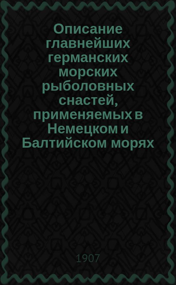 Описание главнейших германских морских рыболовных снастей, применяемых в Немецком и Балтийском морях, и знаков их опознавания : (По данным Герм. о-ва мор. рыболовства) : Пер. с нем