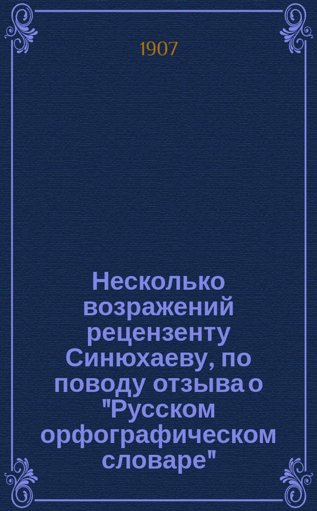 Несколько возражений рецензенту [Синюхаеву], по поводу отзыва о "Русском орфографическом словаре", [напеч. в "Пед. сб." 1906 г.]