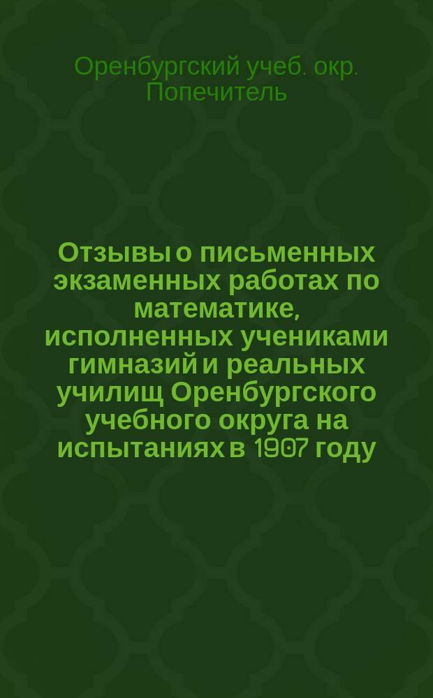 Отзывы о письменных экзаменных работах по математике, исполненных учениками гимназий и реальных училищ Оренбургского учебного округа на испытаниях в 1907 году
