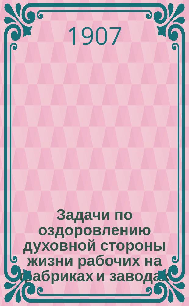 Задачи по оздоровлению духовной стороны жизни рабочих на фабриках и заводах : (Сообщ. на 10 Пиргов. съезда врачей в секции фабрич. медицины)